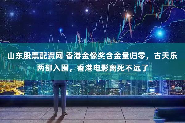 山东股票配资网 香港金像奖含金量归零，古天乐两部入围，香港电影离死不远了