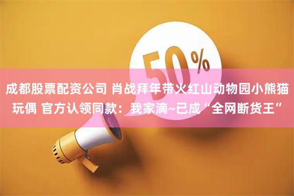 成都股票配资公司 肖战拜年带火红山动物园小熊猫玩偶 官方认领同款：我家滴~已成“全网断货王”