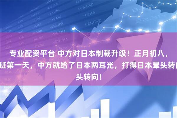 专业配资平台 中方对日本制裁升级！正月初八，上班第一天，中方就给了日本两耳光，打得日本晕头转向！