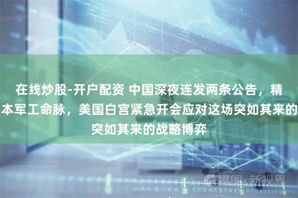 在线炒股-开户配资 中国深夜连发两条公告，精准打击日本军工命脉，美国白宫紧急开会应对这场突如其来的战略博弈