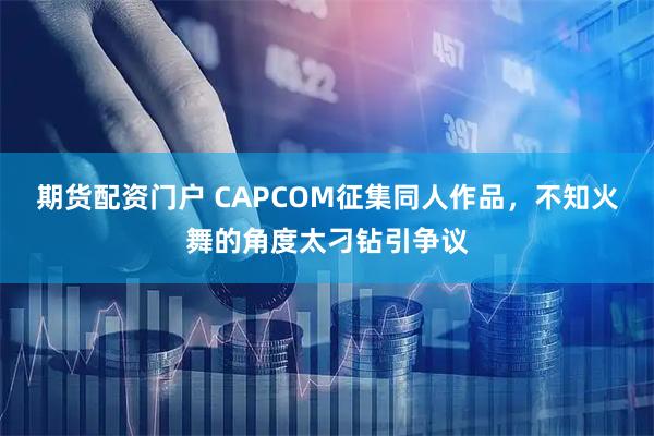 期货配资门户 CAPCOM征集同人作品，不知火舞的角度太刁钻引争议