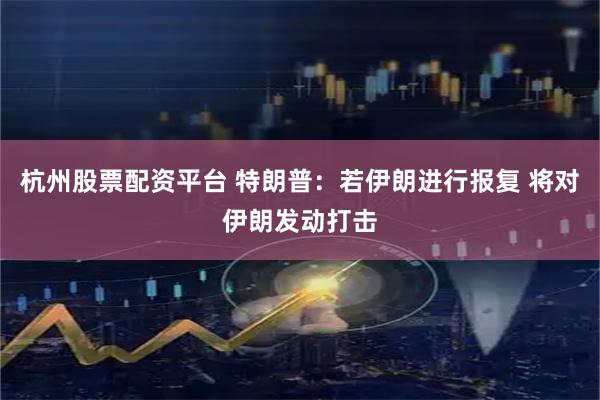 杭州股票配资平台 特朗普：若伊朗进行报复 将对伊朗发动打击