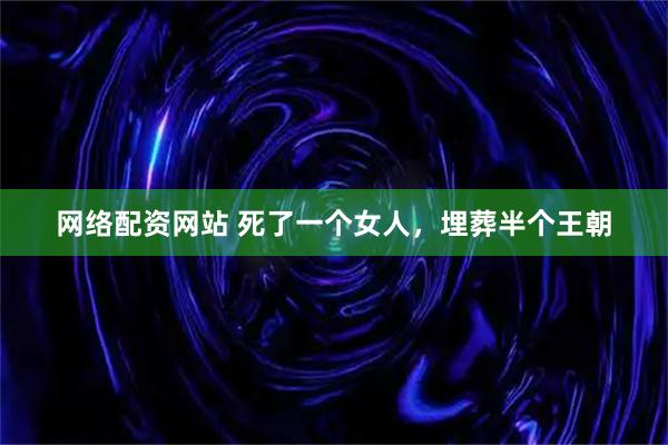 网络配资网站 死了一个女人，埋葬半个王朝