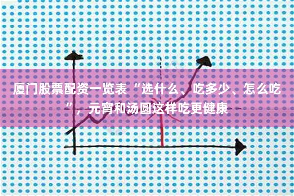 厦门股票配资一览表 “选什么、吃多少、怎么吃”，元宵和汤圆这样吃更健康