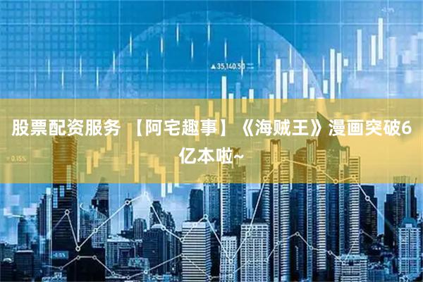 股票配资服务 【阿宅趣事】《海贼王》漫画突破6亿本啦~