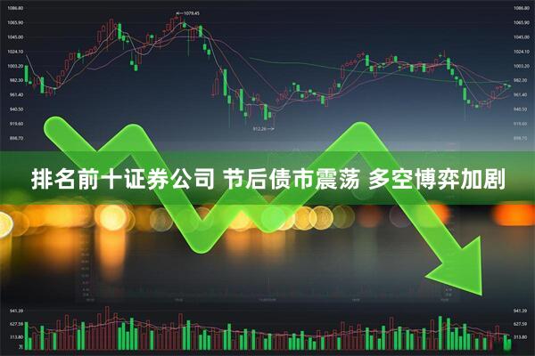 排名前十证券公司 节后债市震荡 多空博弈加剧
