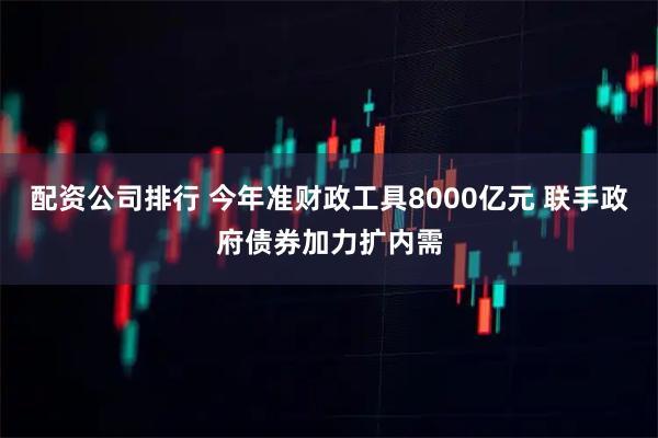 配资公司排行 今年准财政工具8000亿元 联手政府债券加力扩内需