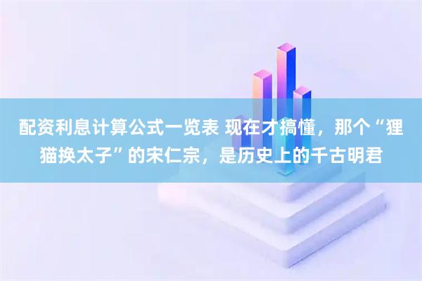 配资利息计算公式一览表 现在才搞懂，那个“狸猫换太子”的宋仁宗，是历史上的千古明君