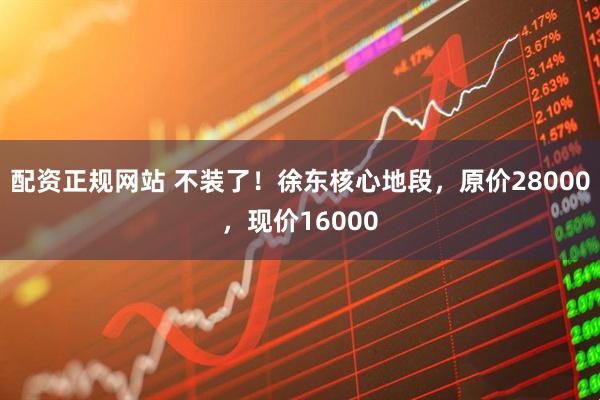 配资正规网站 不装了！徐东核心地段，原价28000，现价16000