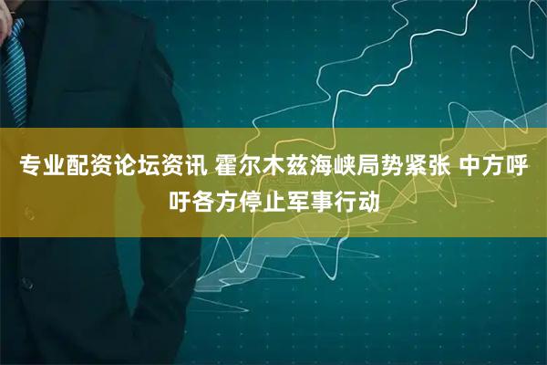 专业配资论坛资讯 霍尔木兹海峡局势紧张 中方呼吁各方停止军事行动