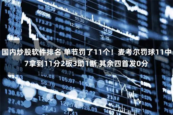 国内炒股软件排名 单节罚了11个！麦考尔罚球11中7拿到11分2板3助1断 其余四首发0分