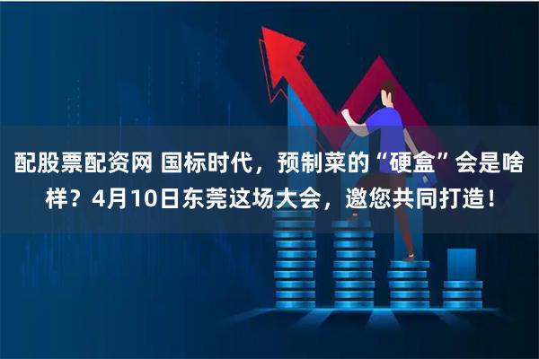 配股票配资网 国标时代，预制菜的“硬盒”会是啥样？4月10日东莞这场大会，邀您共同打造！