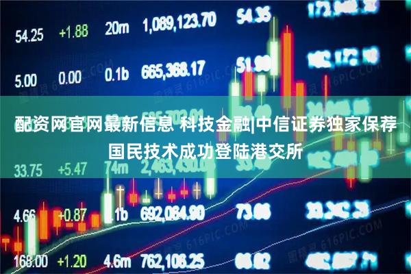 配资网官网最新信息 科技金融|中信证券独家保荐国民技术成功登陆港交所
