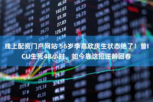 线上配资门户网站 56岁李嘉欣庆生状态绝了！曾ICU生死48小时，如今靠这招逆龄回春
