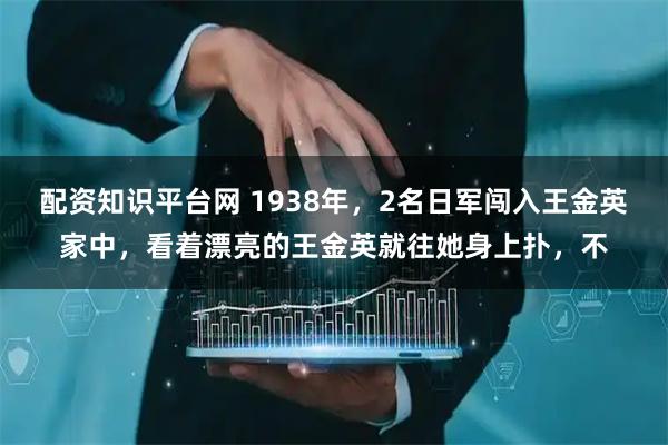 配资知识平台网 1938年，2名日军闯入王金英家中，看着漂亮的王金英就往她身上扑，不