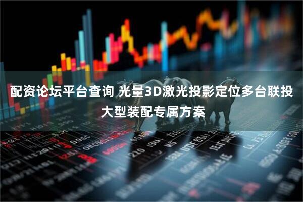 配资论坛平台查询 光量3D激光投影定位多台联投 大型装配专属方案