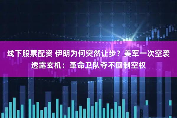 线下股票配资 伊朗为何突然让步？美军一次空袭透露玄机：革命卫队夺不回制空权