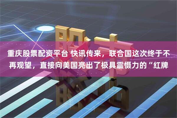 重庆股票配资平台 快讯传来，联合国这次终于不再观望，直接向美国亮出了极具震慑力的“红牌