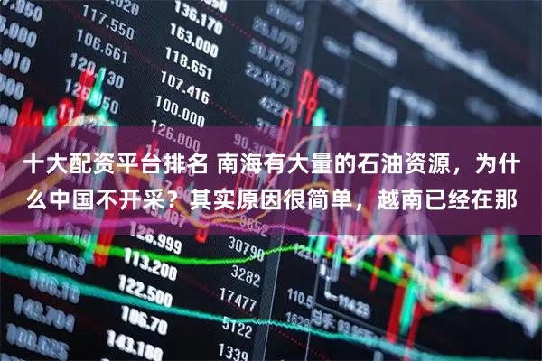 十大配资平台排名 南海有大量的石油资源，为什么中国不开采？其实原因很简单，越南已经在那