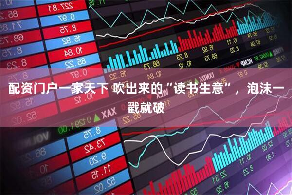 配资门户一家天下 吹出来的“读书生意”，泡沫一戳就破