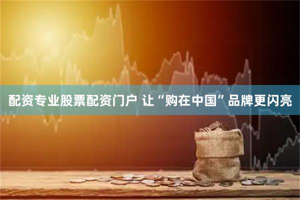 配资专业股票配资门户 让“购在中国”品牌更闪亮