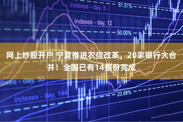 网上炒股开户 宁夏推进农信改革，20家银行大合并！全国已有14省份完成