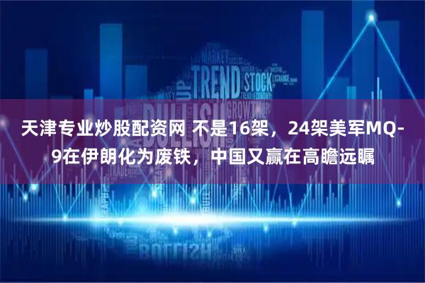 天津专业炒股配资网 不是16架，24架美军MQ-9在伊朗化为废铁，中国又赢在高瞻远瞩