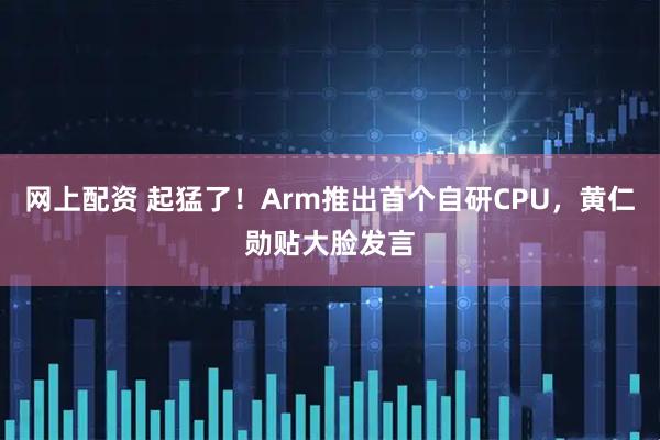 网上配资 起猛了！Arm推出首个自研CPU，黄仁勋贴大脸发言
