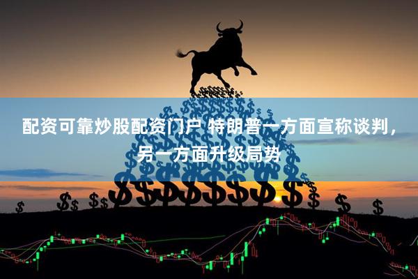 配资可靠炒股配资门户 特朗普一方面宣称谈判，另一方面升级局势