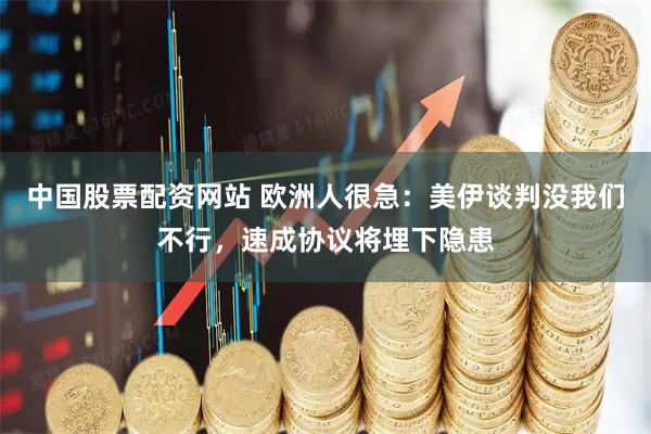 中国股票配资网站 欧洲人很急：美伊谈判没我们不行，速成协议将埋下隐患