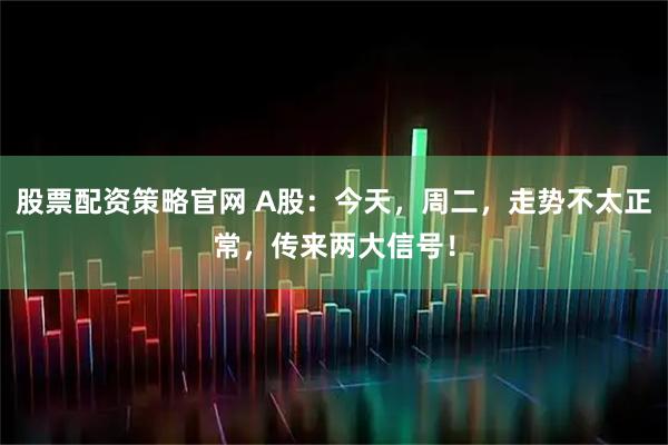 股票配资策略官网 A股：今天，周二，走势不太正常，传来两大信号！