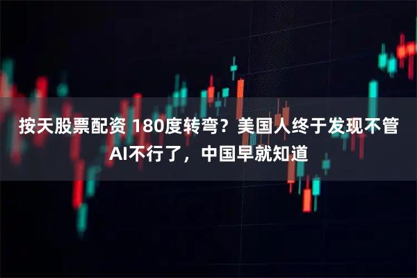 按天股票配资 180度转弯？美国人终于发现不管AI不行了，中国早就知道