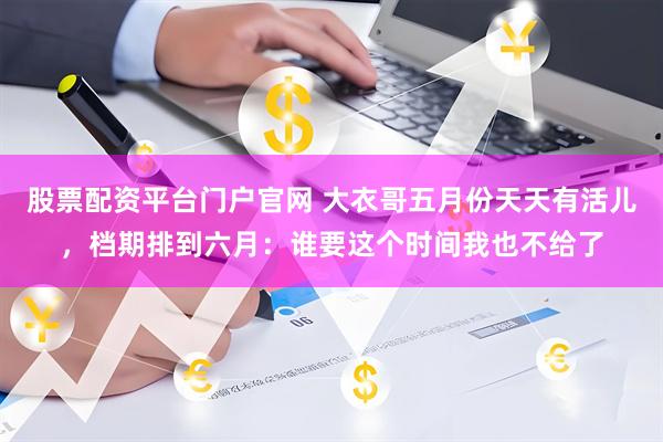 股票配资平台门户官网 大衣哥五月份天天有活儿，档期排到六月：谁要这个时间我也不给了