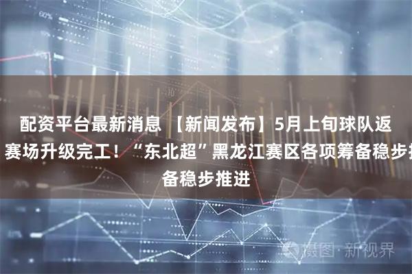 配资平台最新消息 【新闻发布】5月上旬球队返乡、赛场升级完工！“东北超”黑龙江赛区各项筹备稳步推进