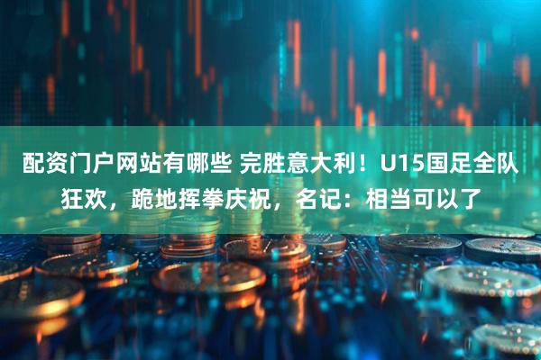 配资门户网站有哪些 完胜意大利！U15国足全队狂欢，跪地挥拳庆祝，名记：相当可以了