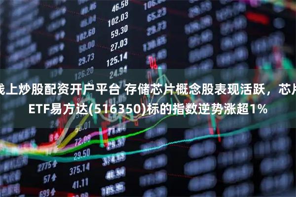 线上炒股配资开户平台 存储芯片概念股表现活跃，芯片ETF易方达(516350)标的指数逆势涨超1%