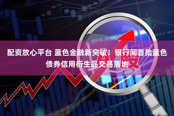 配资放心平台 蓝色金融新突破！银行间首批蓝色债券信用衍生品交易落地