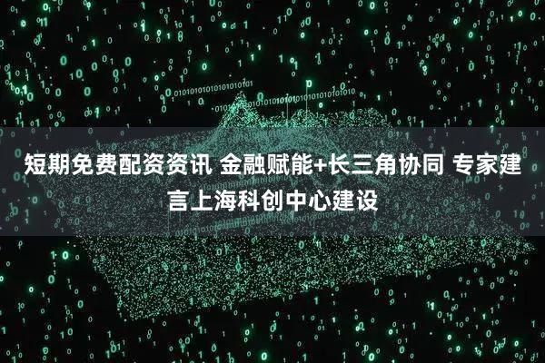 短期免费配资资讯 金融赋能+长三角协同 专家建言上海科创中心建设