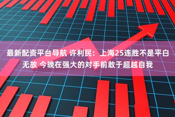 最新配资平台导航 许利民：上海25连胜不是平白无故 今晚在强大的对手前敢于超越自我