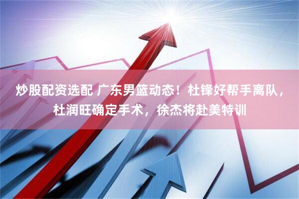 炒股配资选配 广东男篮动态！杜锋好帮手离队，杜润旺确定手术，徐杰将赴美特训