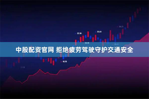 中股配资官网 拒绝疲劳驾驶守护交通安全