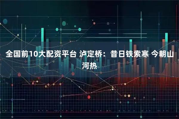 全国前10大配资平台 泸定桥：昔日铁索寒 今朝山河热