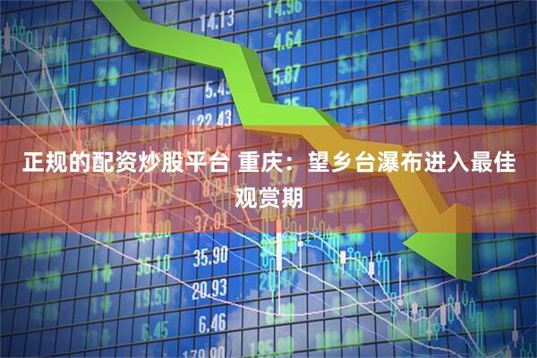 正规的配资炒股平台 重庆：望乡台瀑布进入最佳观赏期