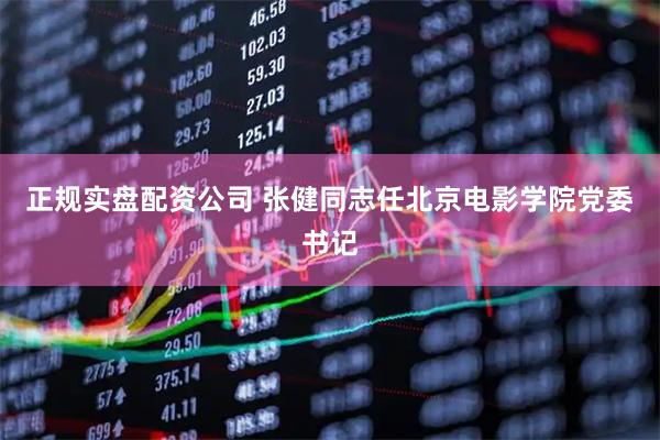 正规实盘配资公司 张健同志任北京电影学院党委书记