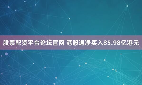 股票配资平台论坛官网 港股通净买入85.98亿港元