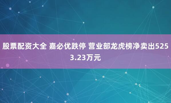 股票配资大全 嘉必优跌停 营业部龙虎榜净卖出5253.23万元