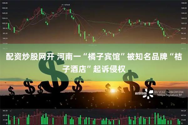 配资炒股网开 河南一“橘子宾馆”被知名品牌“桔子酒店”起诉侵权