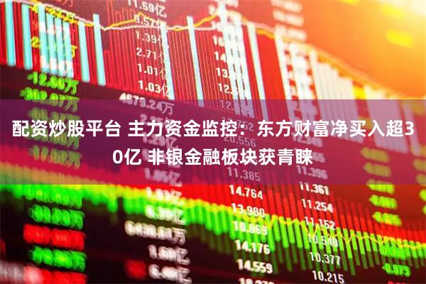 配资炒股平台 主力资金监控：东方财富净买入超30亿 非银金融板块获青睐