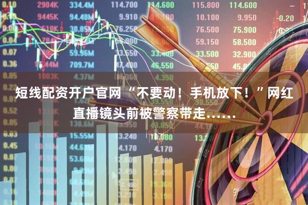 短线配资开户官网 “不要动！手机放下！”网红直播镜头前被警察带走……