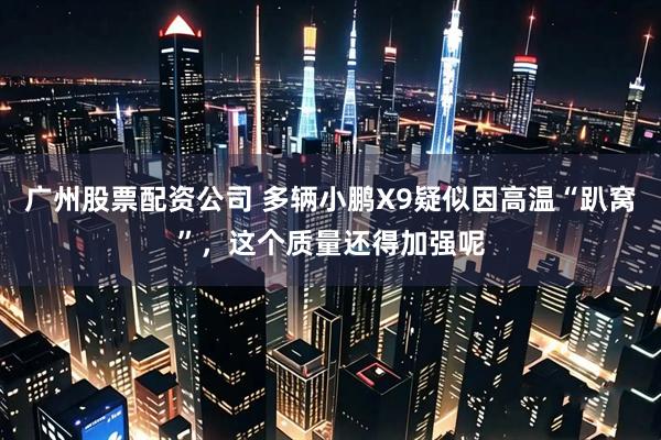广州股票配资公司 多辆小鹏X9疑似因高温“趴窝”，这个质量还得加强呢